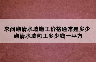 求问砌清水墙施工价格通常是多少 砌清水墙包工多少钱一平方